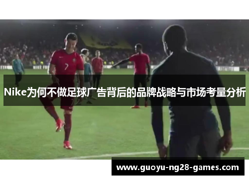 Nike为何不做足球广告背后的品牌战略与市场考量分析 Nike为何不做足球广告背后的品牌战略与市场考量分析