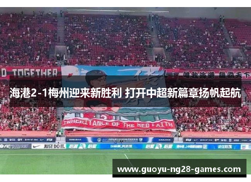 海港2-1梅州迎来新胜利 打开中超新篇章扬帆起航