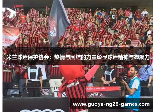 米兰球迷保护协会：热情与团结的力量彰显球迷精神与凝聚力