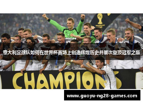 意大利足球队如何在世界杯赛场上创造辉煌历史并屡次登顶冠军之巅