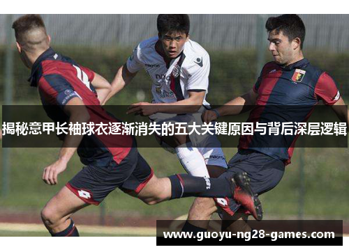 揭秘意甲长袖球衣逐渐消失的五大关键原因与背后深层逻辑