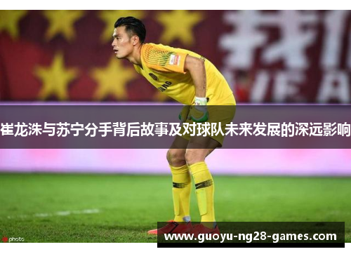 崔龙洙与苏宁分手背后故事及对球队未来发展的深远影响