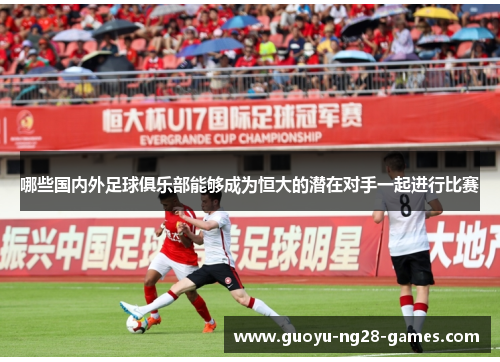 哪些国内外足球俱乐部能够成为恒大的潜在对手一起进行比赛