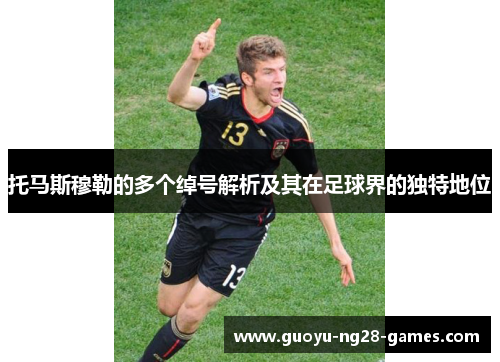托马斯穆勒的多个绰号解析及其在足球界的独特地位