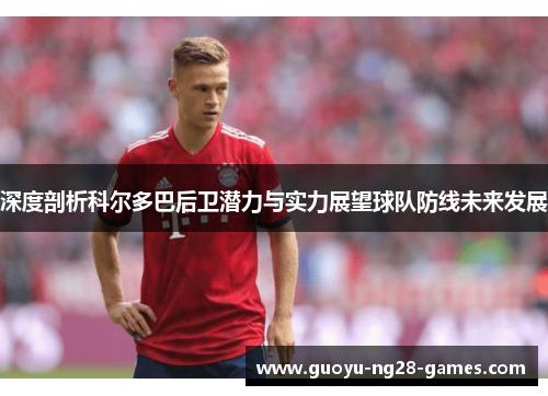 深度剖析科尔多巴后卫潜力与实力展望球队防线未来发展