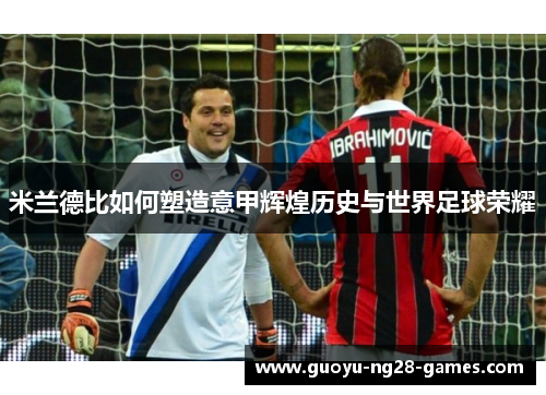 米兰德比如何塑造意甲辉煌历史与世界足球荣耀 米兰德比如何塑造意甲辉煌历史与世界足球荣耀