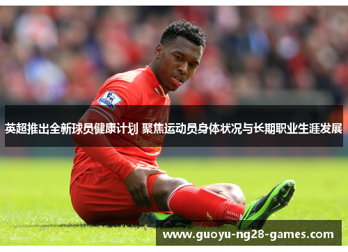 英超推出全新球员健康计划 聚焦运动员身体状况与长期职业生涯发展