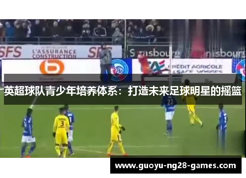 英超球队青少年培养体系：打造未来足球明星的摇篮