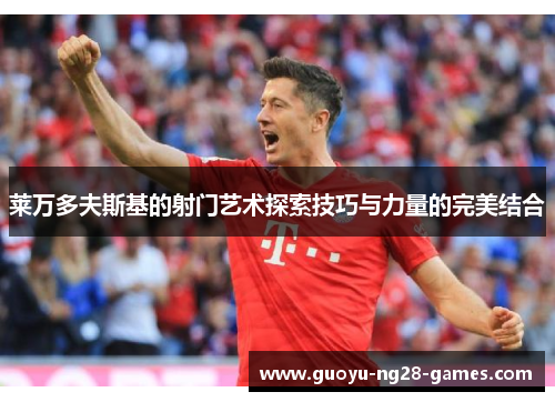 莱万多夫斯基的射门艺术探索技巧与力量的完美结合