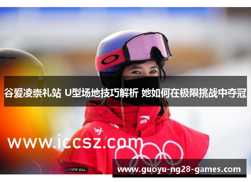 谷爱凌崇礼站 U型场地技巧解析 她如何在极限挑战中夺冠