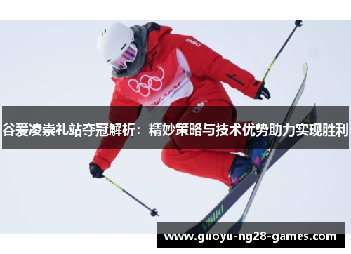 谷爱凌崇礼站夺冠解析：精妙策略与技术优势助力实现胜利