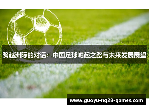 跨越洲际的对话：中国足球崛起之路与未来发展展望