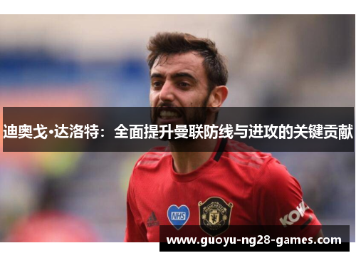 迪奥戈·达洛特：全面提升曼联防线与进攻的关键贡献