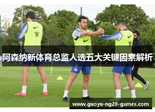 阿森纳新体育总监人选五大关键因素解析 阿森纳新体育总监人选五大关键因素解析