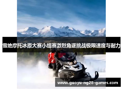 雪地摩托冰原大赛小组赛激烈角逐挑战极限速度与耐力 雪地摩托冰原大赛小组赛激烈角逐挑战极限速度与耐力