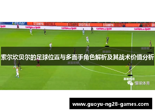 索尔坎贝尔的足球位置与多面手角色解析及其战术价值分析 索尔坎贝尔的足球位置与多面手角色解析及其战术价值分析