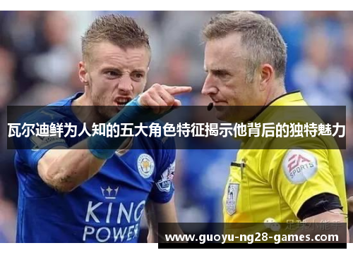 瓦尔迪鲜为人知的五大角色特征揭示他背后的独特魅力