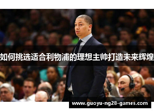 如何挑选适合利物浦的理想主帅打造未来辉煌