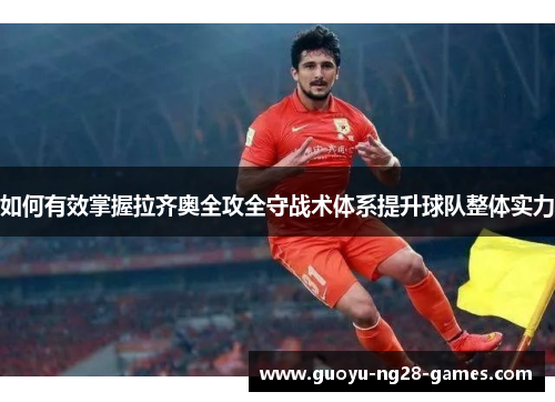 如何有效掌握拉齐奥全攻全守战术体系提升球队整体实力 如何有效掌握拉齐奥全攻全守战术体系提升球队整体实力
