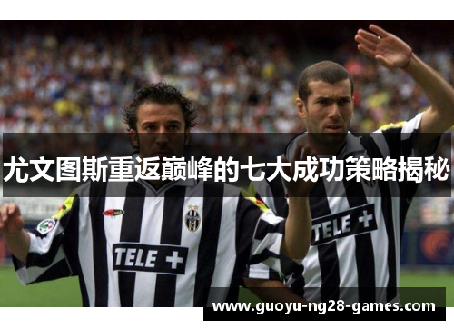 尤文图斯重返巅峰的七大成功策略揭秘 尤文图斯重返巅峰的七大成功策略揭秘