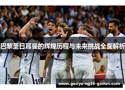 巴黎圣日耳曼的辉煌历程与未来挑战全面解析