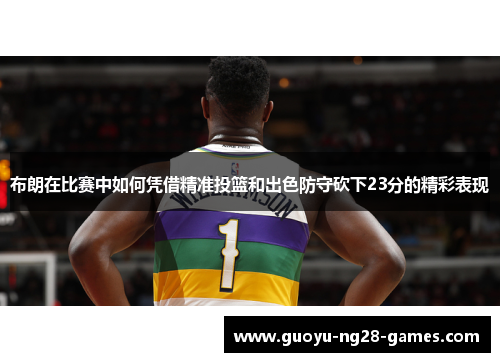 布朗在比赛中如何凭借精准投篮和出色防守砍下23分的精彩表现