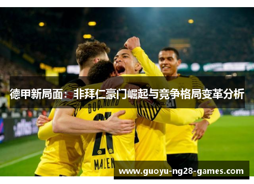 德甲新局面:非拜仁豪门崛起与竞争格局变革分析 德甲新局面:非拜仁豪门崛起与竞争格局变革分析