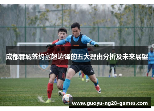 成都蓉城签约塞超边锋的五大理由分析及未来展望