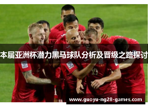 本届亚洲杯潜力黑马球队分析及晋级之路探讨