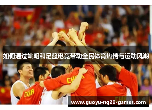 如何通过姚明和足篮电竞带动全民体育热情与运动风潮 如何通过姚明和足篮电竞带动全民体育热情与运动风潮