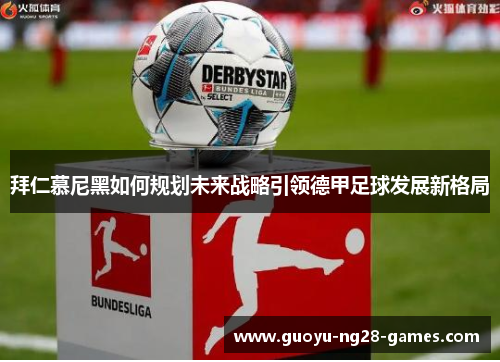 拜仁慕尼黑如何规划未来战略引领德甲足球发展新格局