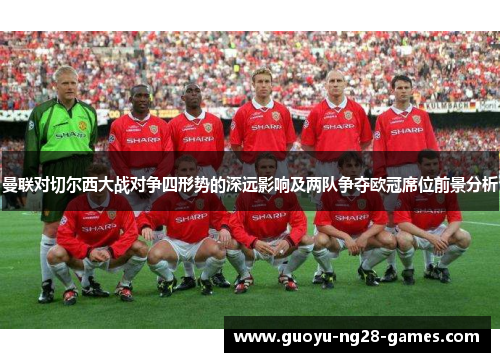 曼联对切尔西大战对争四形势的深远影响及两队争夺欧冠席位前景分析