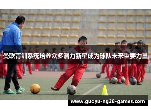 曼联青训系统培养众多潜力新星成为球队未来重要力量