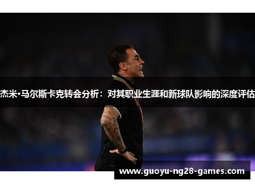 杰米·马尔斯卡克转会分析：对其职业生涯和新球队影响的深度评估