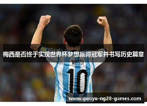 梅西是否终于实现世界杯梦想赢得冠军并书写历史篇章