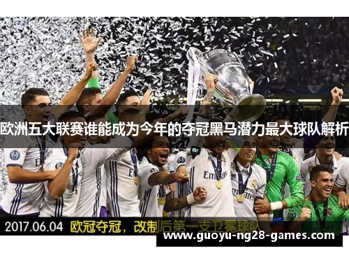 欧洲五大联赛谁能成为今年的夺冠黑马潜力最大球队解析 欧洲五大联赛谁能成为今年的夺冠黑马潜力最大球队解析