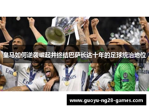 皇马如何逆袭崛起并终结巴萨长达十年的足球统治地位