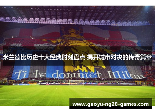 米兰德比历史十大经典时刻盘点 揭开城市对决的传奇篇章