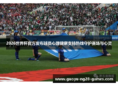 2026世界杯官方发布球员心理健康支持热线守护赛场与心灵