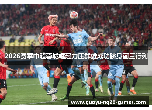 2026赛季中超蓉城崛起力压群雄成功跻身前三行列