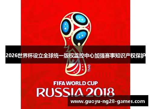2026世界杯设立全球统一版权监控中心加强赛事知识产权保护 2026世界杯设立全球统一版权监控中心加强赛事知识产权保护