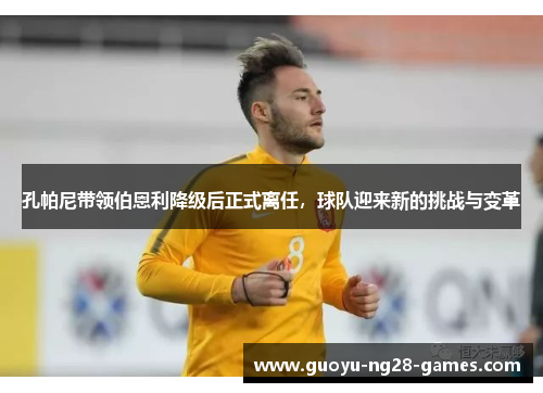 孔帕尼带领伯恩利降级后正式离任,球队迎来新的挑战与变革 孔帕尼带领伯恩利降级后正式离任,球队迎来新的挑战与变革