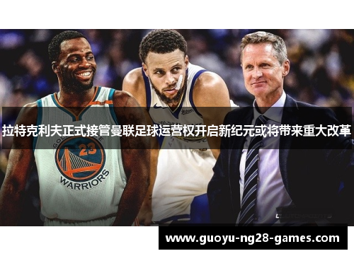 拉特克利夫正式接管曼联足球运营权开启新纪元或将带来重大改革