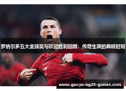 罗纳尔多五大金球奖与欧冠胜利回顾:传奇生涯的巅峰时刻 罗纳尔多五大金球奖与欧冠胜利回顾:传奇生涯的巅峰时刻