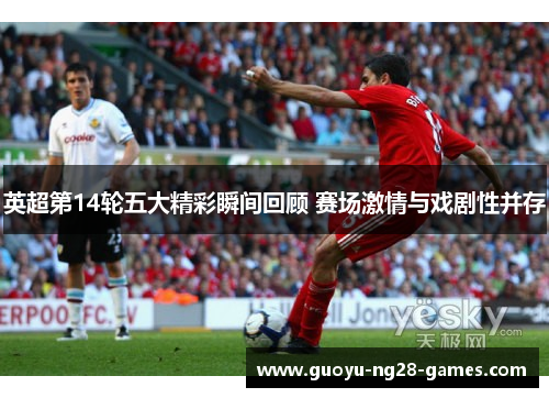 英超第14轮五大精彩瞬间回顾 赛场激情与戏剧性并存