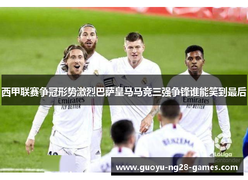 西甲联赛争冠形势激烈巴萨皇马马竞三强争锋谁能笑到最后