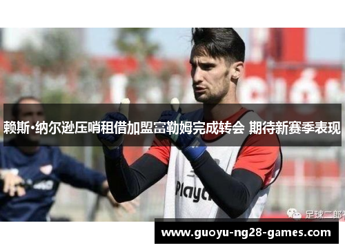 赖斯·纳尔逊压哨租借加盟富勒姆完成转会 期待新赛季表现