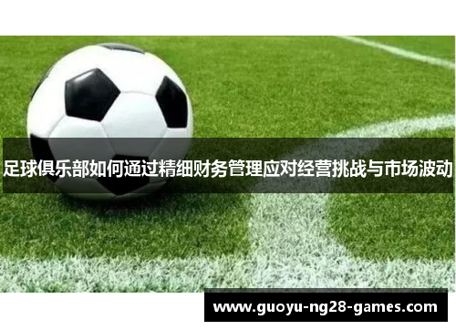 足球俱乐部如何通过精细财务管理应对经营挑战与市场波动