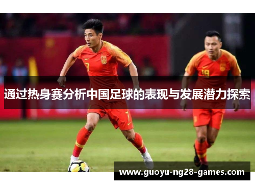通过热身赛分析中国足球的表现与发展潜力探索
