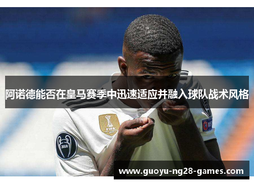 阿诺德能否在皇马赛季中迅速适应并融入球队战术风格